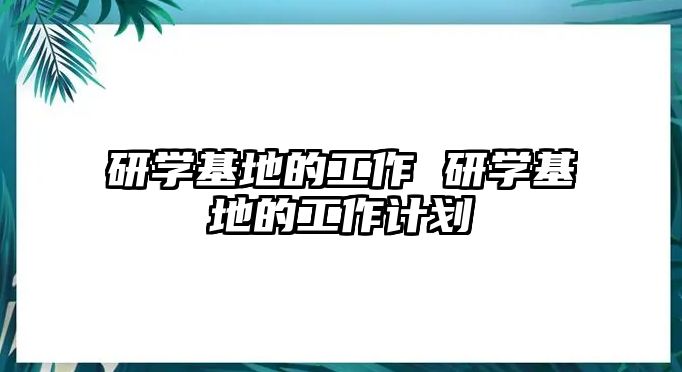 研學(xué)基地的工作 研學(xué)基地的工作計(jì)劃