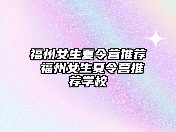 福州女生夏令營推薦 福州女生夏令營推薦學(xué)校