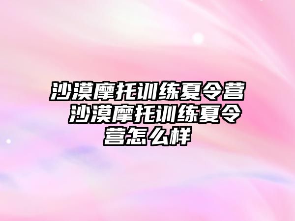 沙漠摩托訓練夏令營 沙漠摩托訓練夏令營怎么樣