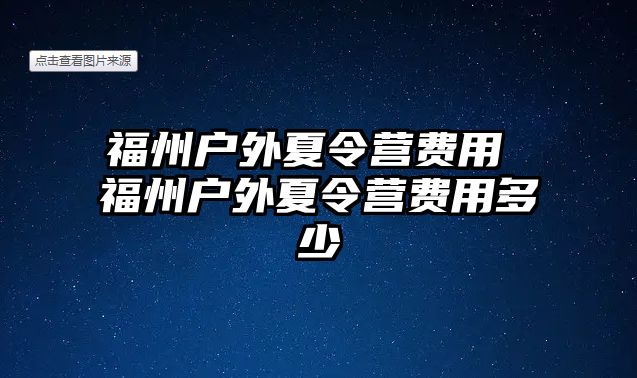 福州戶外夏令營費(fèi)用 福州戶外夏令營費(fèi)用多少