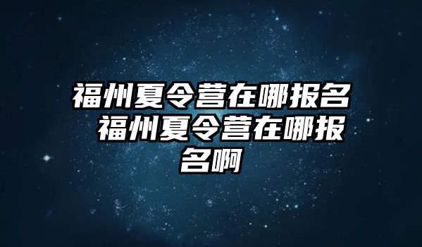 福州夏令營在哪報(bào)名 福州夏令營在哪報(bào)名啊