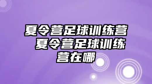 夏令營足球訓(xùn)練營 夏令營足球訓(xùn)練營在哪