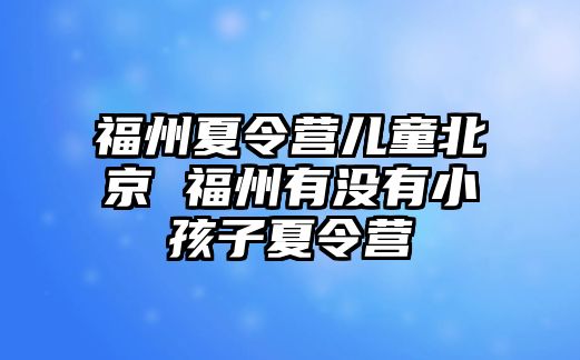 福州夏令營兒童北京 福州有沒有小孩子夏令營