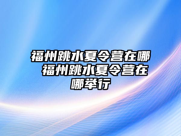 福州跳水夏令營在哪 福州跳水夏令營在哪舉行