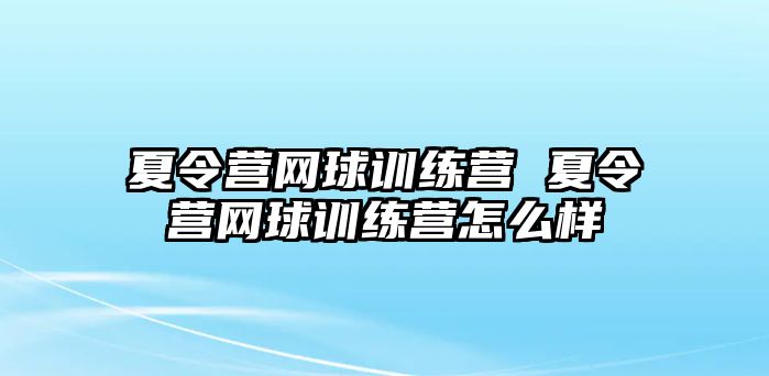 夏令營網(wǎng)球訓(xùn)練營 夏令營網(wǎng)球訓(xùn)練營怎么樣