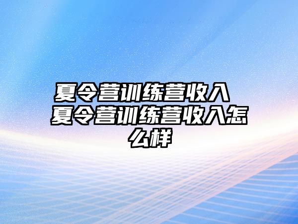 夏令營訓(xùn)練營收入 夏令營訓(xùn)練營收入怎么樣