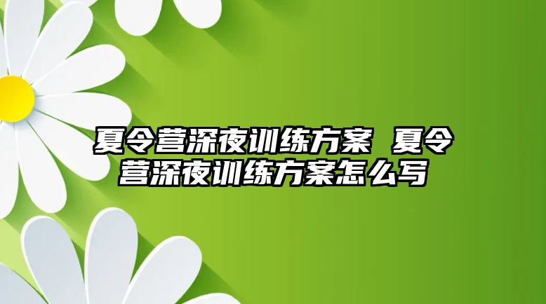 夏令營(yíng)深夜訓(xùn)練方案 夏令營(yíng)深夜訓(xùn)練方案怎么寫(xiě)