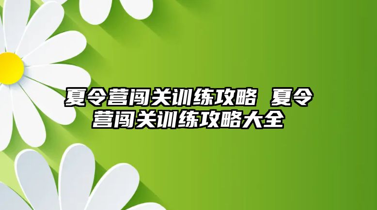 夏令營(yíng)闖關(guān)訓(xùn)練攻略 夏令營(yíng)闖關(guān)訓(xùn)練攻略大全