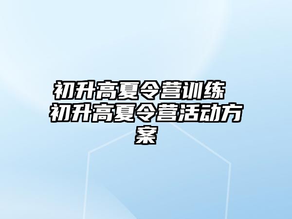 初升高夏令營訓(xùn)練 初升高夏令營活動方案