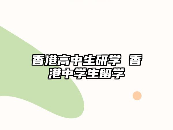 香港高中生研學(xué) 香港中學(xué)生留學(xué)