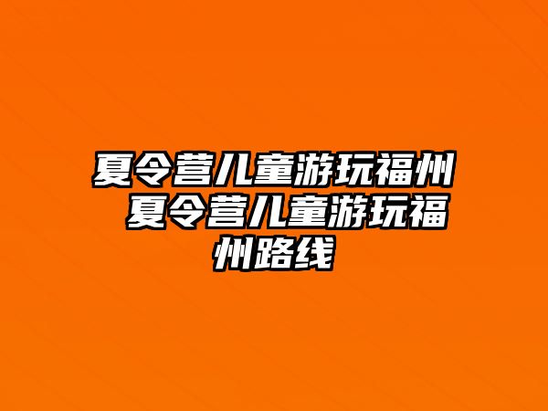 夏令營兒童游玩福州 夏令營兒童游玩福州路線