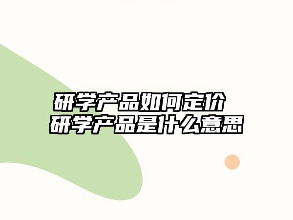 研學產(chǎn)品如何定價 研學產(chǎn)品是什么意思