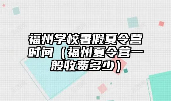 福州學校暑假夏令營時間（福州夏令營一般收費多少）