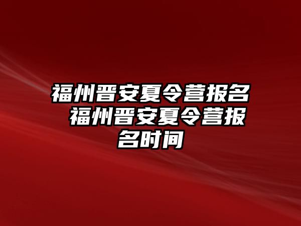 福州晉安夏令營報(bào)名 福州晉安夏令營報(bào)名時間