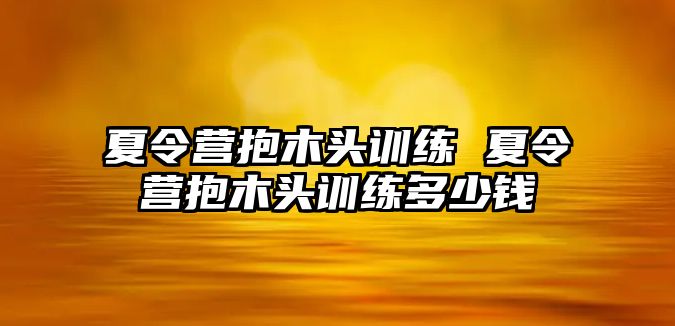 夏令營抱木頭訓(xùn)練 夏令營抱木頭訓(xùn)練多少錢