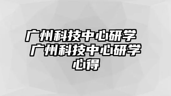 廣州科技中心研學(xué) 廣州科技中心研學(xué)心得