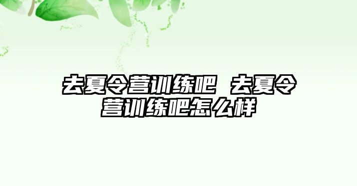 去夏令營(yíng)訓(xùn)練吧 去夏令營(yíng)訓(xùn)練吧怎么樣