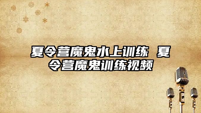 夏令營魔鬼水上訓練 夏令營魔鬼訓練視頻