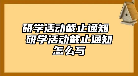 研學活動截止通知 研學活動截止通知怎么寫