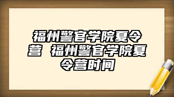 福州警官學(xué)院夏令營 福州警官學(xué)院夏令營時(shí)間