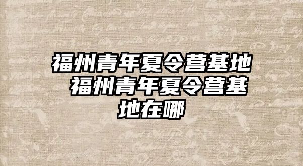 福州青年夏令營基地 福州青年夏令營基地在哪