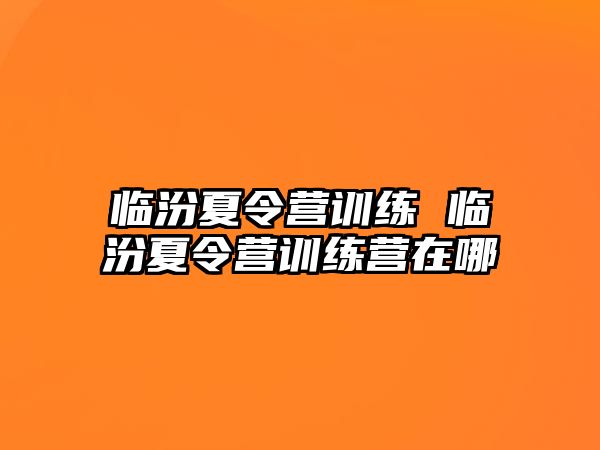 臨汾夏令營訓(xùn)練 臨汾夏令營訓(xùn)練營在哪