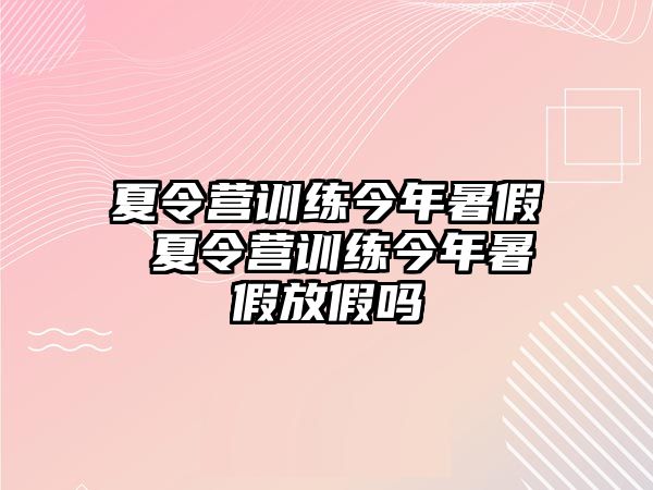 夏令營訓練今年暑假 夏令營訓練今年暑假放假嗎