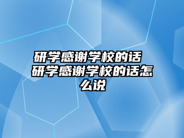 研學(xué)感謝學(xué)校的話 研學(xué)感謝學(xué)校的話怎么說