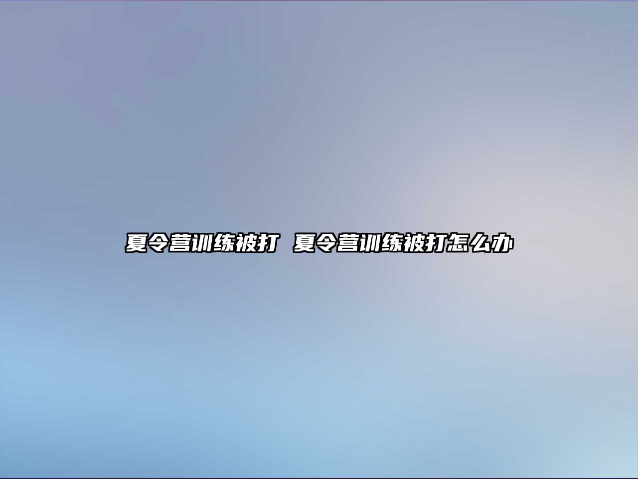 夏令營訓(xùn)練被打 夏令營訓(xùn)練被打怎么辦