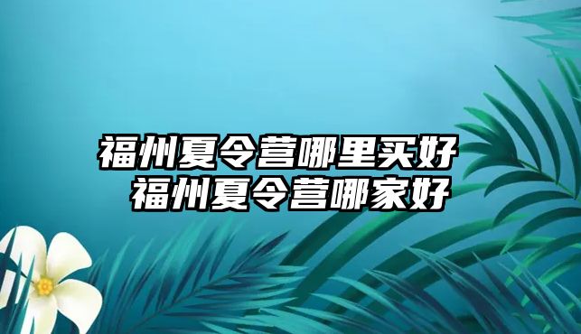 福州夏令營(yíng)哪里買好 福州夏令營(yíng)哪家好