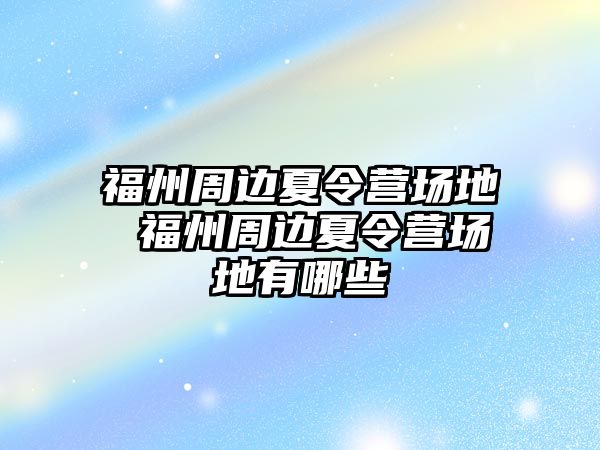 福州周邊夏令營(yíng)場(chǎng)地 福州周邊夏令營(yíng)場(chǎng)地有哪些