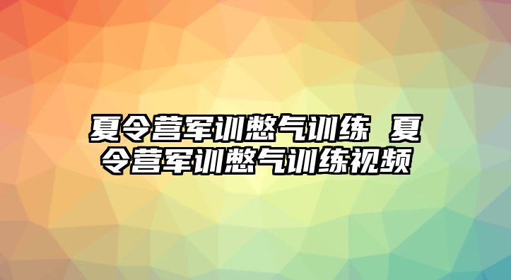 夏令營軍訓(xùn)憋氣訓(xùn)練 夏令營軍訓(xùn)憋氣訓(xùn)練視頻