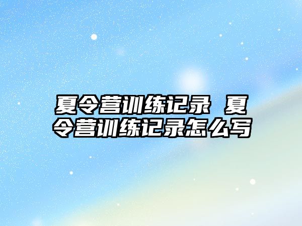 夏令營訓(xùn)練記錄 夏令營訓(xùn)練記錄怎么寫