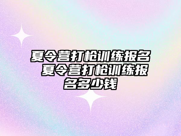 夏令營打槍訓(xùn)練報(bào)名 夏令營打槍訓(xùn)練報(bào)名多少錢