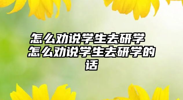 怎么勸說學(xué)生去研學(xué) 怎么勸說學(xué)生去研學(xué)的話