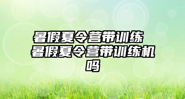 暑假夏令營帶訓(xùn)練 暑假夏令營帶訓(xùn)練機嗎