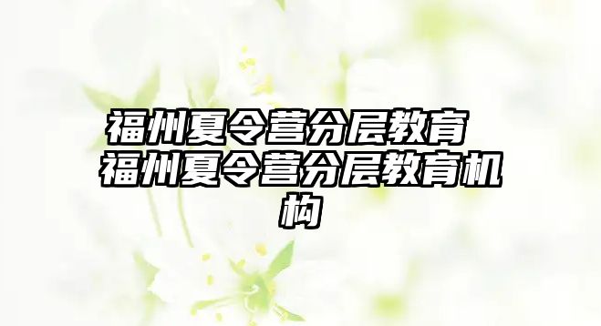 福州夏令營(yíng)分層教育 福州夏令營(yíng)分層教育機(jī)構(gòu)