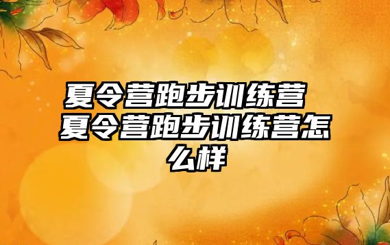 夏令營跑步訓(xùn)練營 夏令營跑步訓(xùn)練營怎么樣