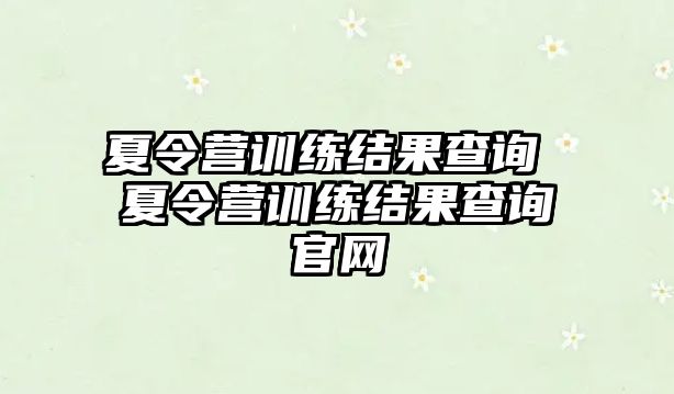 夏令營訓(xùn)練結(jié)果查詢 夏令營訓(xùn)練結(jié)果查詢官網(wǎng)