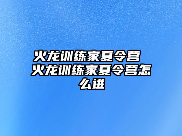 火龍訓(xùn)練家夏令營 火龍訓(xùn)練家夏令營怎么進(jìn)