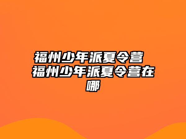 福州少年派夏令營 福州少年派夏令營在哪