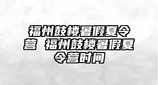 福州鼓樓暑假夏令營 福州鼓樓暑假夏令營時間