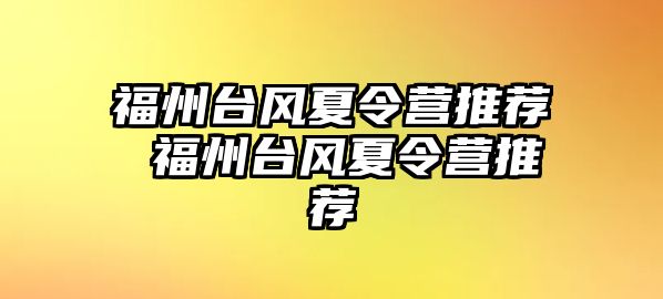 福州臺(tái)風(fēng)夏令營(yíng)推薦 福州臺(tái)風(fēng)夏令營(yíng)推薦