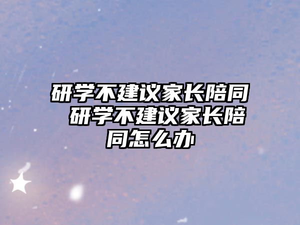 研學(xué)不建議家長陪同 研學(xué)不建議家長陪同怎么辦