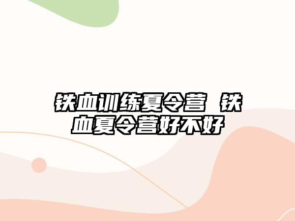 鐵血訓(xùn)練夏令營(yíng) 鐵血夏令營(yíng)好不好