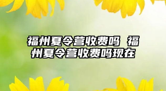 福州夏令營收費嗎 福州夏令營收費嗎現(xiàn)在