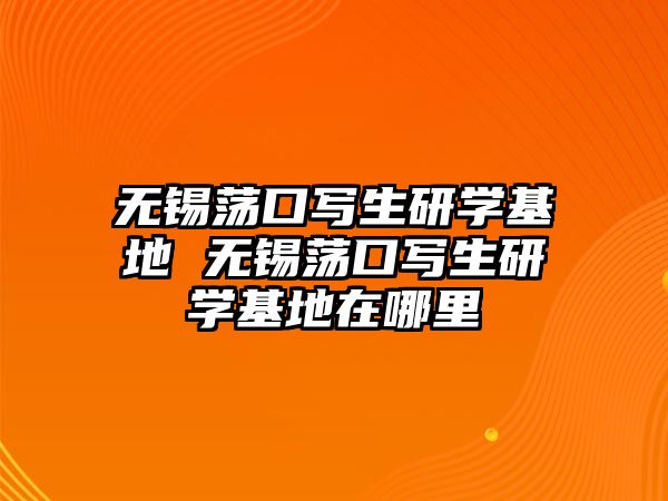 無錫蕩口寫生研學基地 無錫蕩口寫生研學基地在哪里