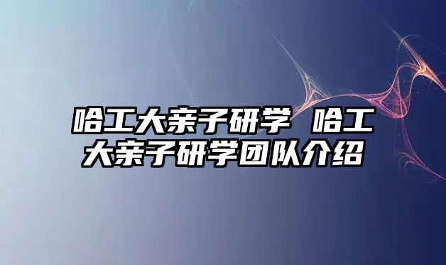 哈工大親子研學(xué) 哈工大親子研學(xué)團隊介紹