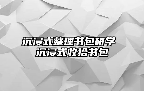 沉浸式整理書(shū)包研學(xué) 沉浸式收拾書(shū)包