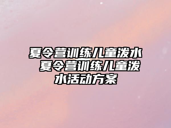 夏令營訓(xùn)練兒童潑水 夏令營訓(xùn)練兒童潑水活動方案